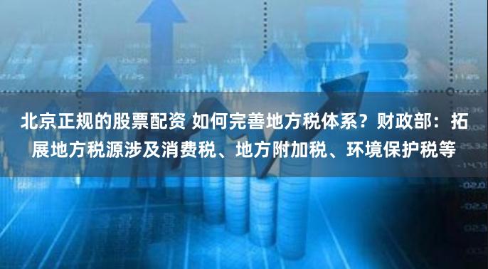 北京正規(guī)的股票配資 如何完善地方稅體系？財政部：拓展地方稅源涉及消費稅、地方附加稅、環(huán)境保護稅等